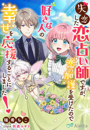 失恋した恋占い師ですが、恋の加護を受けたので好きな人の幸せを応援することにしました!