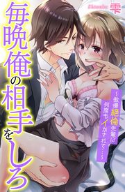毎晩俺の相手をしろ~傲慢絶倫先輩に何度もイかされて…~