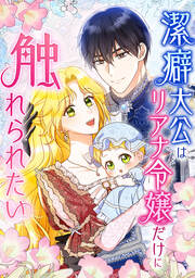 潔癖大公はリアナ令嬢だけに触れられたい