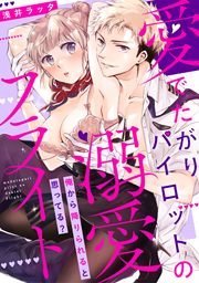 愛でたがりパイロットの溺愛フライト～俺から降りられると思ってる?