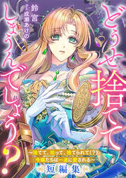 どうせ捨ててしまうんでしょう? ～捨てて、拾って、捨てられて(?)令嬢たちは一途に愛される～短編集