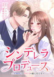 シンデレラ・プロデュース～完璧御曹司は契約妻を愛し尽くす～