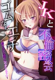 JKと不倫密会ゴムなしエッチ~妻子がいぬ間に「ウチくる?」~