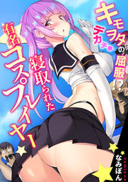 キモヲタのデカチ●に屈服!? 寝取られた有名コスプレイヤー