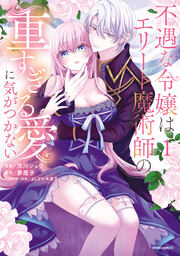 不遇な令嬢はエリート魔術師の重すぎる愛に気がつかない【単行本版】