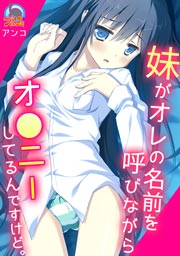 妹がオレの名前を呼びながらオ●ニーしてるんですけど。
