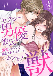 セクシー男優彼氏はホンモノの獣～溺愛ピストンで満たされてイク…ッ～