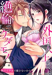 外国人上司は絶倫でケダモノ!?奥でイクまで離さないから