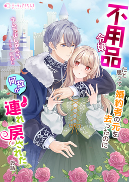 不用品令嬢だと思って婚約者の元を去ったのに何故か連れ戻されたお話(1巻)