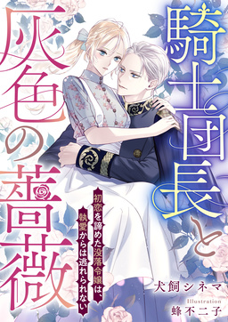 騎士団長と灰色の薔薇 初恋を諦めた没落令嬢は、執愛からは逃れられない(1巻)