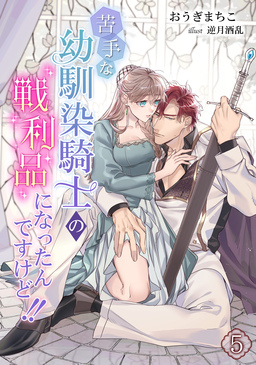 苦手な幼馴染騎士の戦利品になったんですけど!!(5巻)