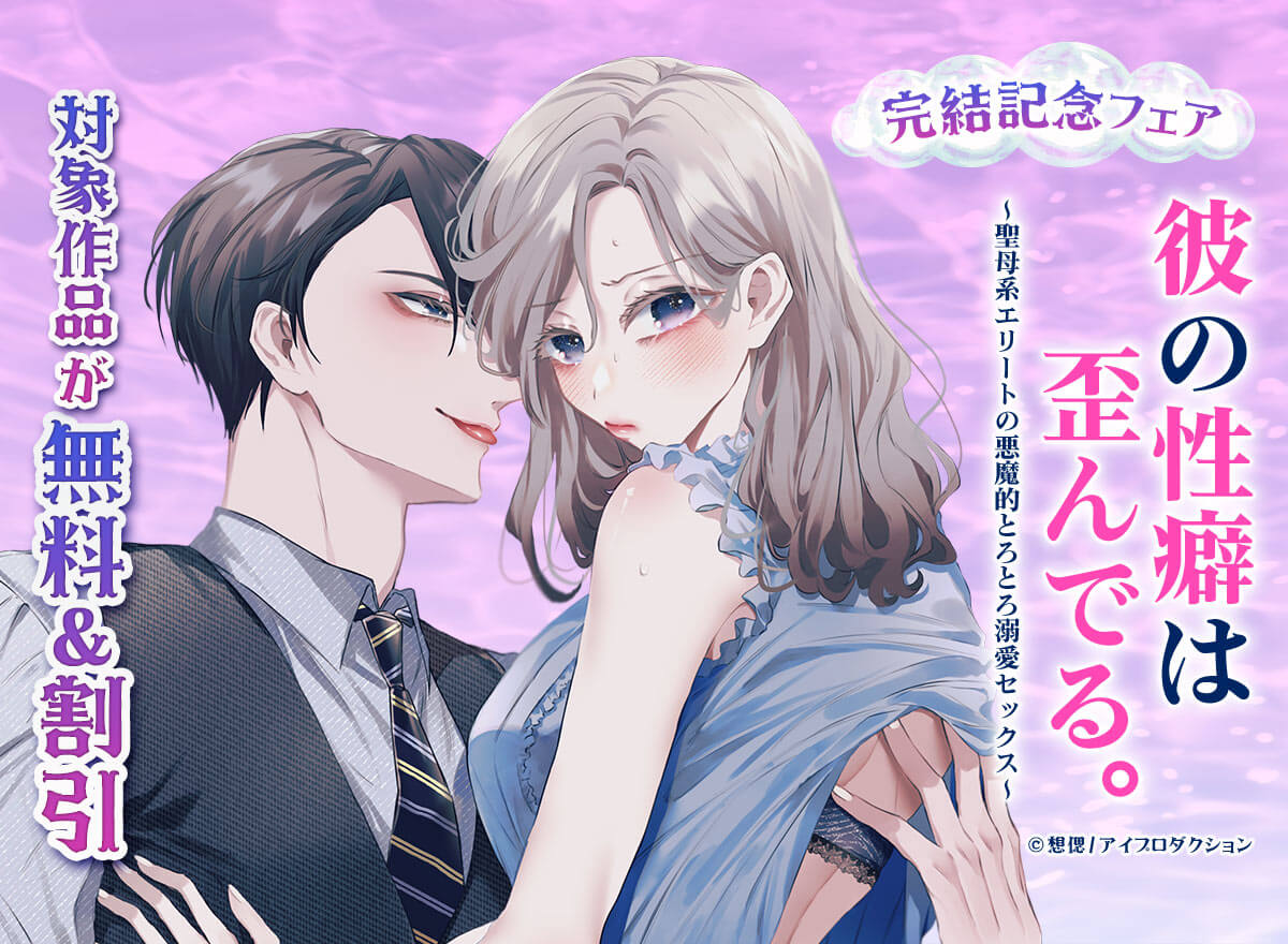 彼の性癖は歪んでる。～聖母系エリートの悪魔的とろとろ溺愛セックス～』完結記念フェア　無料＆割引