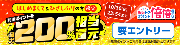 はじめまして&ひさしぶりの方限定 めちゃトクポイント倍倍還元祭 10/30(金)23:54まで 利用ポイントを最大200%相当還元 要エントリー ※無償ポイントご利用分は還元対象外となります