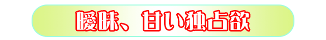 曖昧、甘い独占欲