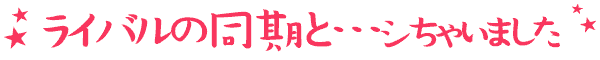 ライバルの同期と…シちゃいました