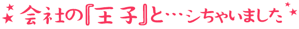 会社の『王子』と…シちゃいました