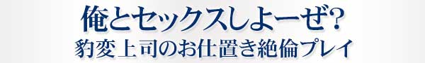 俺とセックスしよーぜ?豹変上司のお仕置き絶倫プレイ