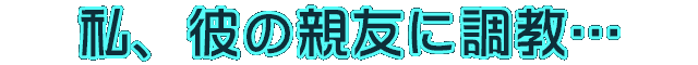 私、彼の親友に調教されてます。～誘ってきたのはお前だろ?～