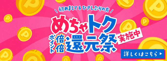 はじめまして＆ひさしぶりの方 めちゃトク ポイント倍々還元祭 実施中 詳しくはこちら