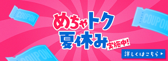 めちゃ得トク夏休み開催中 詳しくはこちら