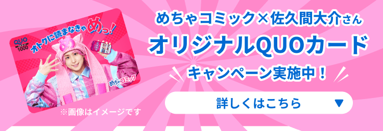 めちゃコミック×佐久間大介さんオリジナルQUOカードキャンペーン実施中！詳しくはこちら