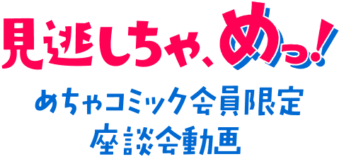 見逃しちゃ、めっ！めちゃコミック会員限定座談会動画