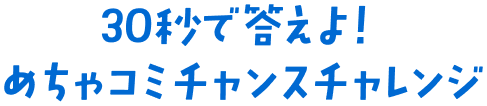 30秒で答える！ めちゃコミチャンスチャレンジ