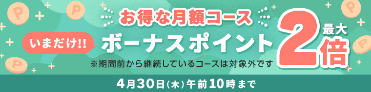 お得な月額コース いまだけ!! ボーナスポイント最大2倍 ※期間前から継続しているコースは対象外です 4/30(木)午前10時まで