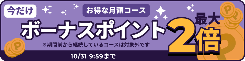 今だけお得な月額コース ボーナスポイント最大2倍 10/31 09:59まで 期間前から継続しているコースは対象外です