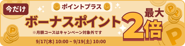 今だけポイントプラス ボーナスポイント最大2倍 ※月額コースはキャンペーン対象外です 9/17(木)10:00~9/19(土)10:00