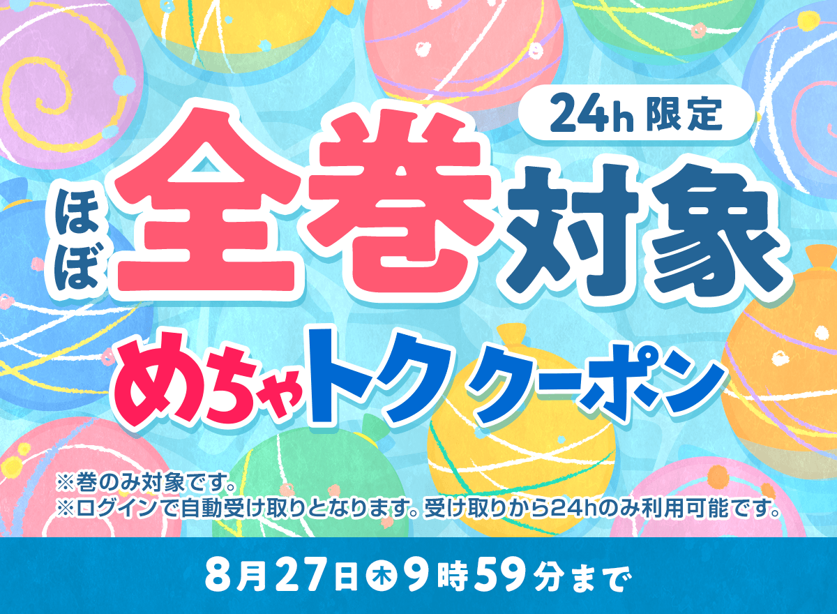 24h限定 ほぼ全巻対象 めちゃトククーポン ※巻のみ対象です。 ※ログインで自動受け取りとなります。受け取りから24hのみ利用可能です。 8月27日(木)9時59分まで