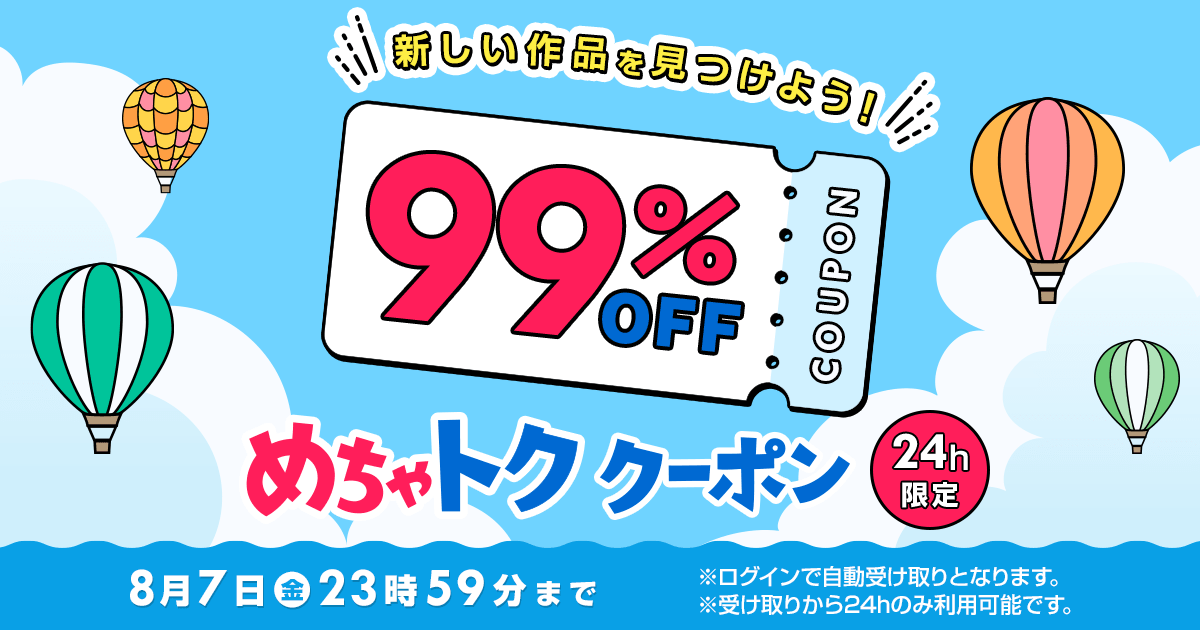 新しい作品を見つけよう! 99%OFF COUPON めちゃトククーポン 24h限定 8月7日金23時59分まで ※ログインで自動受け取りとなります。※受け取りから24hのみ利用可能です。