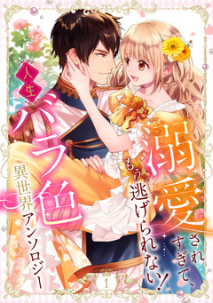 溺愛されすぎて、もう逃げられない! 人生バラ色異世界アンソロジー 1巻