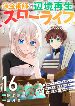 錬金術師の辺境再生スローライフ～S級パーティーで孤立した少女をかばったら追放されたので、一緒に幸せに暮らします～ 16巻