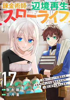 錬金術師の辺境再生スローライフ～S級パーティーで孤立した少女をかばったら追放されたので、一緒に幸せに暮らします～ 17巻