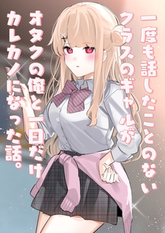 一度も話したことのないクラスのギャルがオタクの俺と一日だけカレカノになった話。 1巻