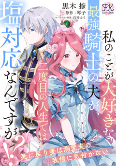 私のことが大好きな最強騎士の夫が、二度目の人生では塩対応なんですが!? 死に戻り妻は溺愛夫の我慢に気付かない【単話売】 1巻