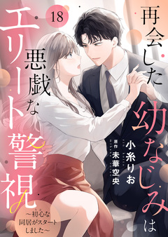 再会した幼なじみは悪戯なエリート警視～初心な同居がスタートしました～ 18巻