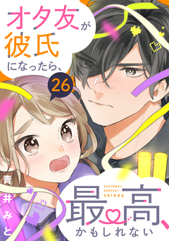 オタ友が彼氏になったら、最高、かもしれない 分冊版 26巻