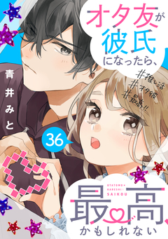 オタ友が彼氏になったら、最高、かもしれない 分冊版 36巻