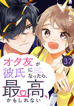 オタ友が彼氏になったら、最高、かもしれない 分冊版 37巻