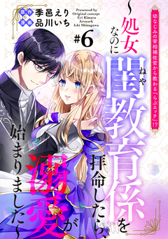 幼なじみの宰相補佐官から教わる『らぶエッチ』!?～処女なのに閨教育係を拝命したら、溺愛が始まりました～ 分冊版 6巻