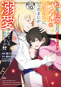 私を召喚した(無駄に美形な)イジワル魔導師に、いつのまにか溺愛されているのですが!? 分冊版 10巻