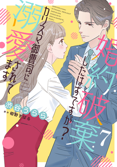 婚約破棄、したはずですが?～カリスマ御曹司に溺愛されてます～【分冊版】 7巻