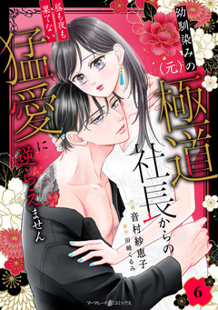 幼馴染みの(元)極道社長からの昼も夜も果てない猛愛に逆らえません【分冊版】 6巻