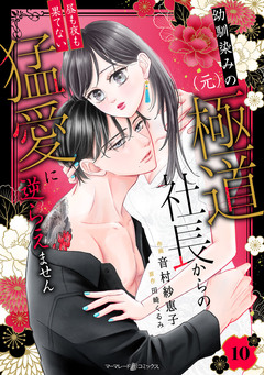 幼馴染みの(元)極道社長からの昼も夜も果てない猛愛に逆らえません【分冊版】 10巻