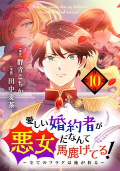 愛しい婚約者が悪女だなんて馬鹿げてる! ～全てのフラグは俺が折る～【単話】 10巻
