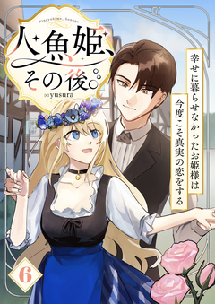 人魚姫、その後。～幸せに暮らせなかったお姫様は今度こそ真実の恋をする～ 6巻