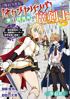 外れスキル【キャンセリング】実は規格外の魔剣士～魔法無効化する力で幼馴染パーティと世界最強を目指す～(話売り) 6巻