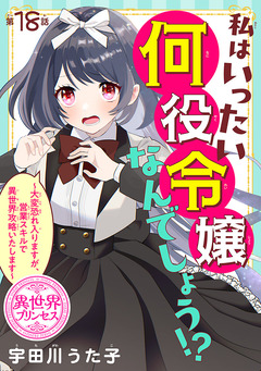 私はいったい何役令嬢なんでしょう!?~大変恐れ入りますが、営業スキルで異世界攻略いたします~(話売り) 18巻